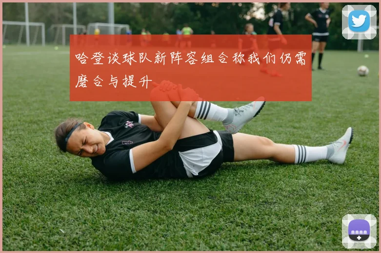 哈登谈球队新阵容组合称我们仍需磨合与提升
