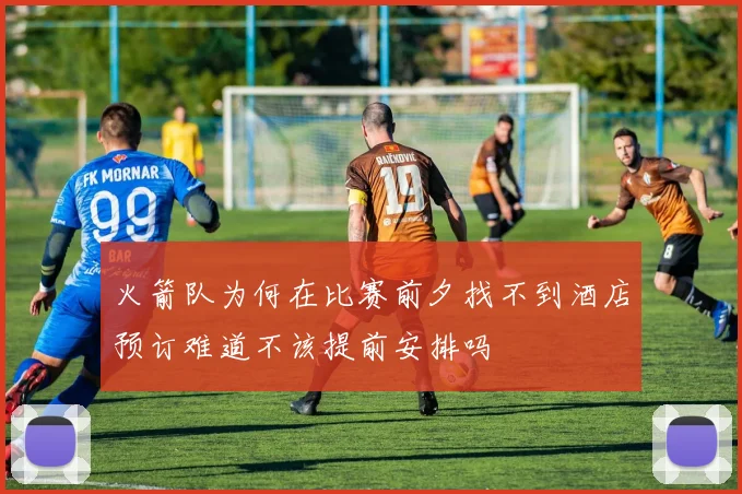 火箭队为何在比赛前夕找不到酒店预订难道不该提前安排吗