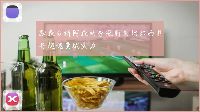默森分析阿森纳夺冠前景切尔西具备超越曼城实力