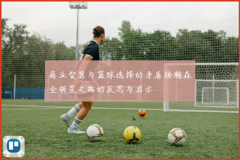 商业智慧与篮球选择的矛盾杨瀚森全明星之路的反思与启示