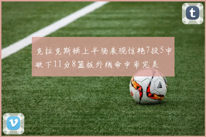 克拉克斯顿上半场表现惊艳7投5中砍下11分8篮板外线命中率完美