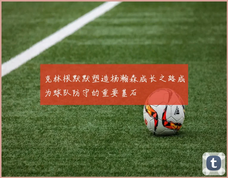 克林根默默塑造杨瀚森成长之路成为球队防守的重要基石