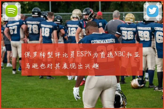 保罗转型评论员ESPN为首选NBC和亚马逊也对其表现出兴趣