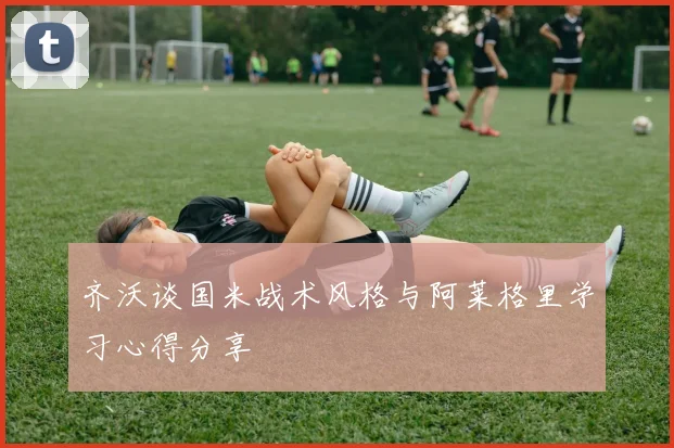 齐沃谈国米战术风格与阿莱格里学习心得分享