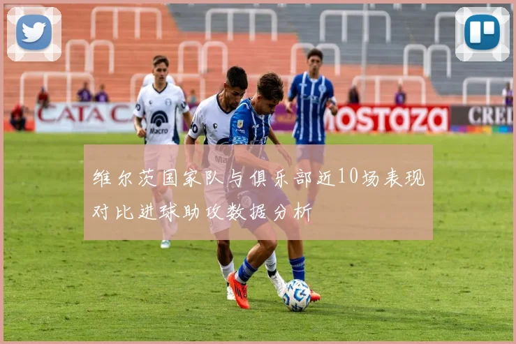 维尔茨国家队与俱乐部近10场表现对比进球助攻数据分析