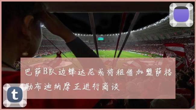 巴萨B队边锋达尼或将租借加盟萨格勒布迪纳摩正进行商谈