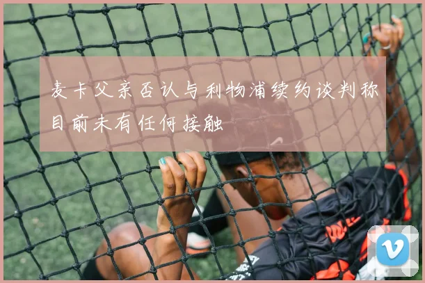 麦卡父亲否认与利物浦续约谈判称目前未有任何接触