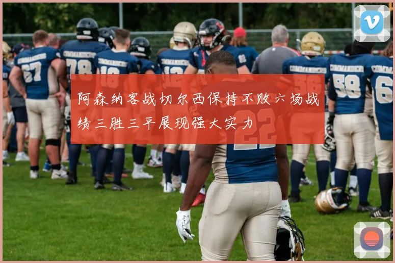 阿森纳客战切尔西保持不败六场战绩三胜三平展现强大实力
