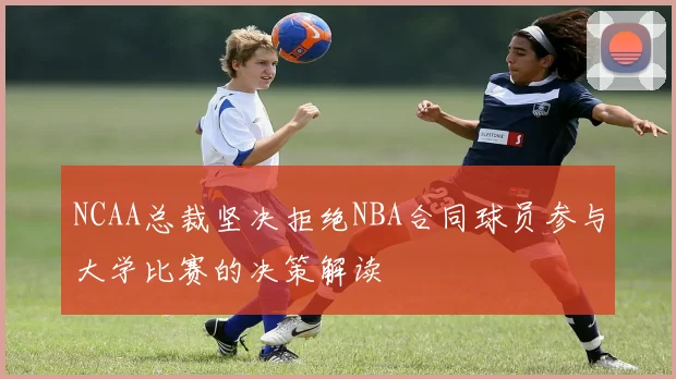 NCAA总裁坚决拒绝NBA合同球员参与大学比赛的决策解读