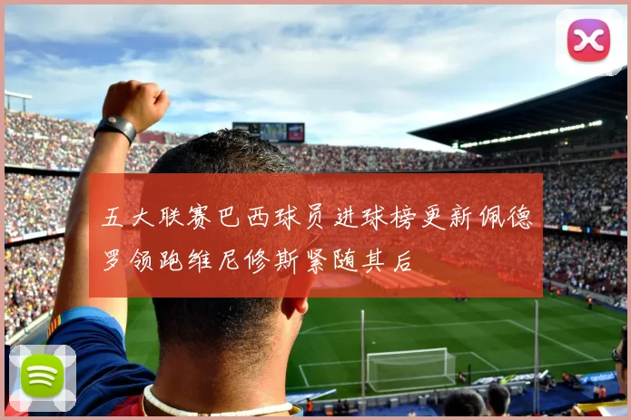 五大联赛巴西球员进球榜更新佩德罗领跑维尼修斯紧随其后