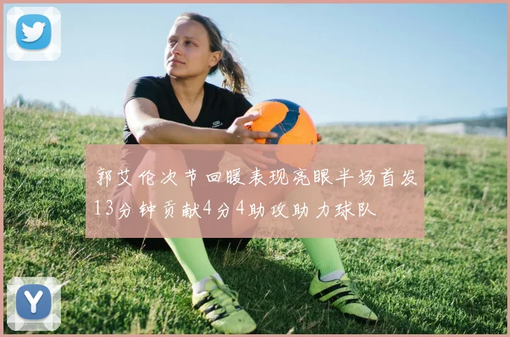 郭艾伦次节回暖表现亮眼半场首发13分钟贡献4分4助攻助力球队
