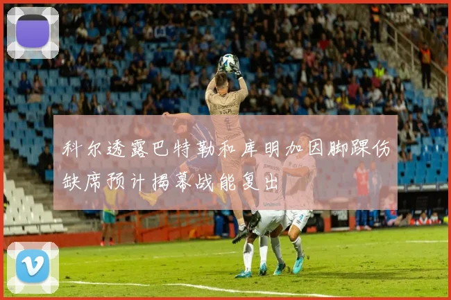 科尔透露巴特勒和库明加因脚踝伤缺席预计揭幕战能复出