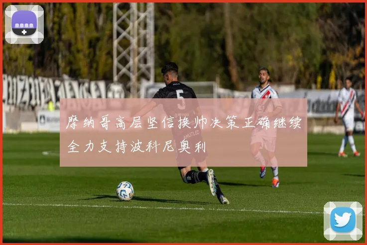 摩纳哥高层坚信换帅决策正确继续全力支持波科尼奥利