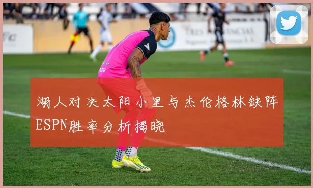 湖人对决太阳小里与杰伦格林缺阵ESPN胜率分析揭晓