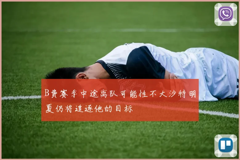 B费赛季中途离队可能性不大沙特明夏仍将追逐他的目标