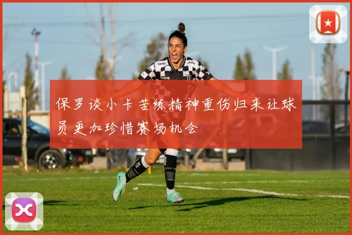 保罗谈小卡苦练精神重伤归来让球员更加珍惜赛场机会