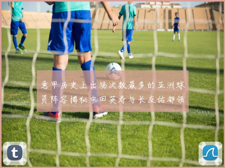 意甲历史上出场次数最多的亚洲球员阵容揭秘中田英寿与长友佑都领衔